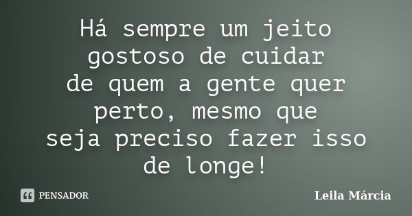 Há sempre um jeito gostoso de cuidar de quem a gente quer perto, mesmo que seja preciso fazer isso de longe!... Frase de Leila Márcia.