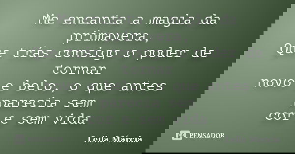 Me encanta a magia da primavera, Que trás consigo o poder de tornar novo e belo, o que antes parecia sem cor e sem vida... Frase de Leila Márcia.