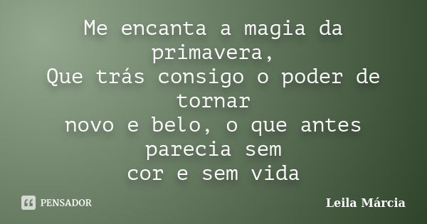 Me encanta a magia da primavera, Que trás consigo o poder de tornar novo e belo, o que antes parecia sem cor e sem vida... Frase de Leila Márcia.