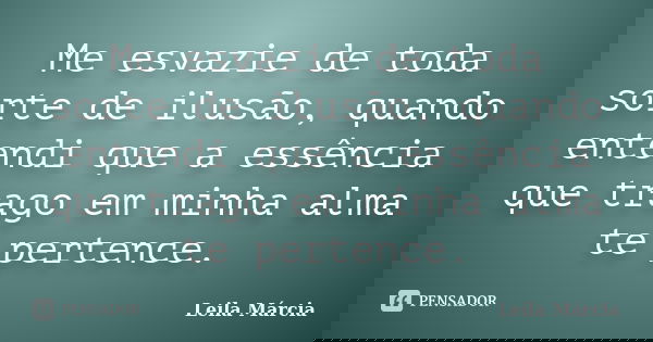 Me esvazie de toda sorte de ilusão, quando entendi que a essência que trago em minha alma te pertence.... Frase de Leila Márcia.