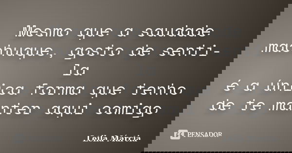 Mesmo que a saudade machuque, gosto de senti-la é a única forma que tenho de te manter aqui comigo... Frase de Leila Márcia.