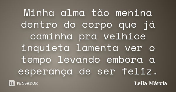 Minha alma tão menina dentro do corpo que já caminha pra velhice inquieta lamenta ver o tempo levando embora a esperança de ser feliz.... Frase de Leila Márcia.