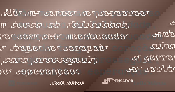 Não me canso no percurso em busca da felicidade, embora com pés machucados ainda trago no coração a garra para prosseguir, eu cultivo esperanças.... Frase de Leila Márcia.