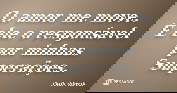 O amor me move. É ele o responsável por minhas Superações.... Frase de Leila Márcia.