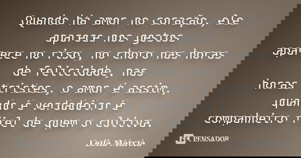 Quando há amor no coração, ele aparece nos gestos aparece no riso, no choro nas horas de felicidade, nas horas tristes, o amor é assim, quando é verdadeiro é co... Frase de Leila Márcia.