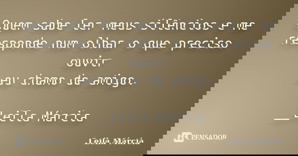 Quem sabe ler meus silêncios e me responde num olhar o que preciso ouvir eu chamo de amigo. __Leila Márcia... Frase de __Leila Márcia.