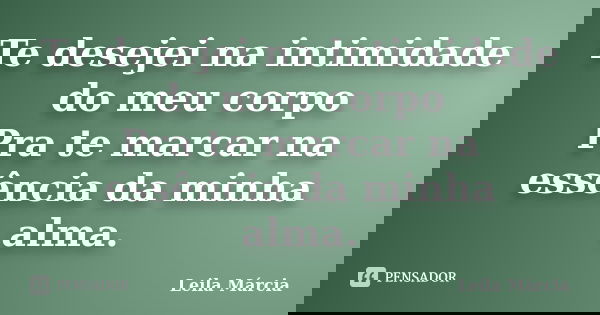 Te desejei na intimidade do meu corpo Pra te marcar na essência da minha alma.... Frase de Leila Márcia.