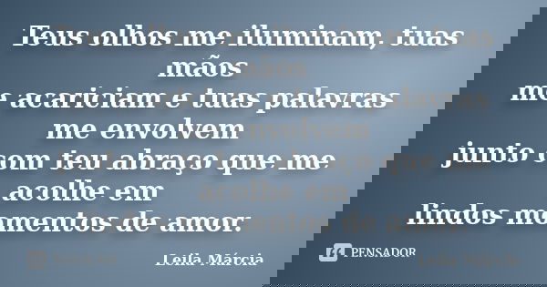 Teus olhos me iluminam, tuas mãos me acariciam e tuas palavras me envolvem junto com teu abraço que me acolhe em lindos momentos de amor.... Frase de Leila Márcia.