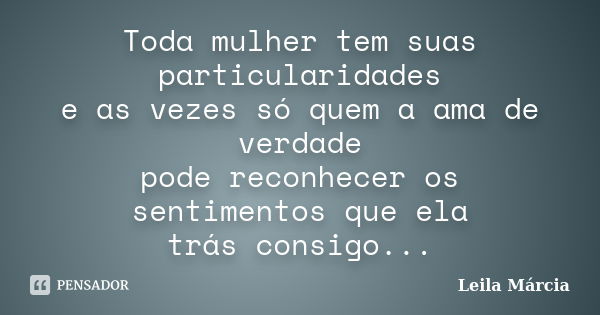 Toda mulher tem suas particularidades e as vezes só quem a ama de verdade pode reconhecer os sentimentos que ela trás consigo...... Frase de Leila Márcia.