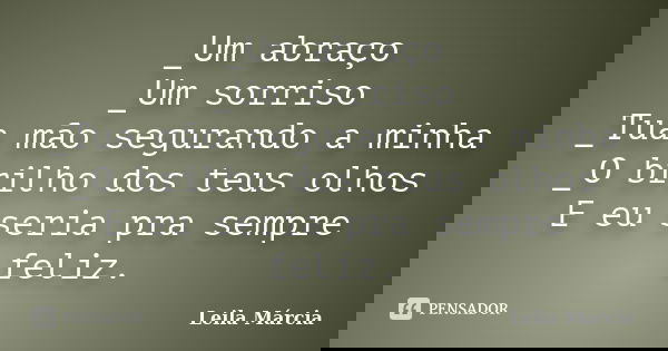 _Um abraço _Um sorriso _Tua mão segurando a minha _O brilho dos teus olhos E eu seria pra sempre feliz.... Frase de Leila Márcia.