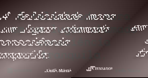A felicidade mora em um lugar chamado consciência tranquila.... Frase de Leila Maria.