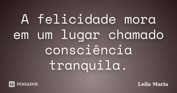 A felicidade mora em um lugar chamado consciência tranquila.... Frase de Leila Maria.