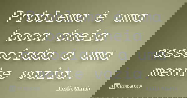 Problema é uma boca cheia associada a uma mente vazia.... Frase de Leila Maria.