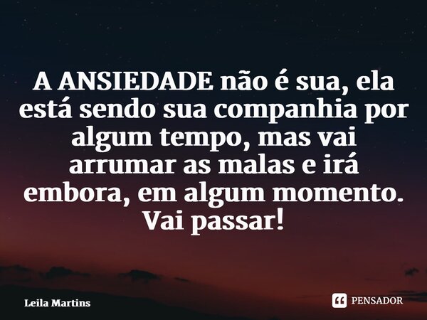 ⁠⁠A ANSIEDADE não é sua, ela está sendo sua companhia por algum tempo, mas vai arrumar as malas e irá embora, em algum momento. Vai passar!... Frase de Leila Martins.