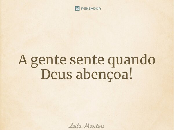 ⁠A gente sente quando Deus abençoa!... Frase de Leila Martins.