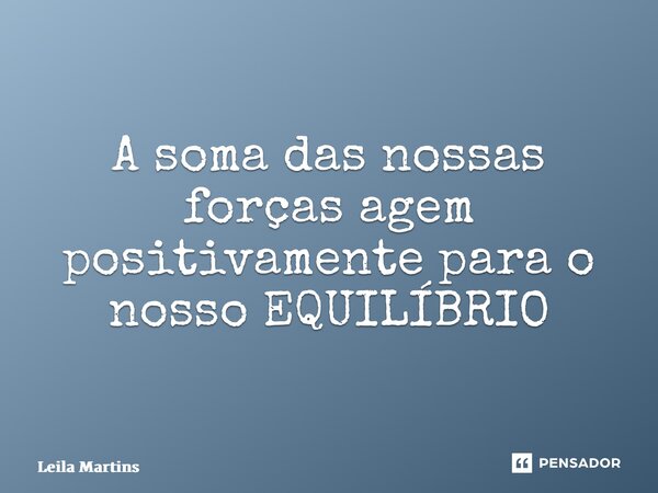 ⁠A soma das nossas forças agem positivamente para o nosso EQUILÍBRIO... Frase de Leila Martins.