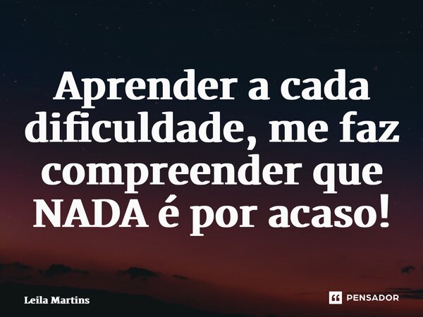 ⁠Aprender a cada dificuldade, me faz compreender que NADA é por acaso!... Frase de Leila Martins.