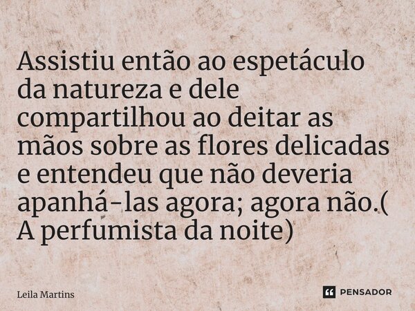 ⁠⁠Assistiu então ao espetáculo da natureza e dele compartilhou ao deitar as mãos sobre as flores delicadas e entendeu que não deveria apanhá-las agora; agora nã... Frase de Leila Martins.