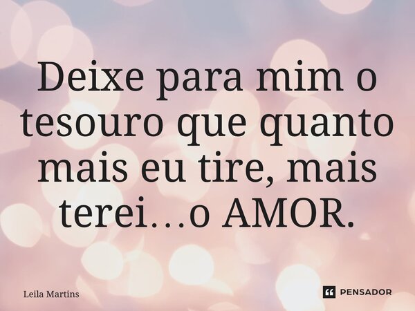 ⁠⁠Deixe para mim o tesouro que quanto mais eu tire, mais terei…o AMOR.... Frase de Leila Martins.