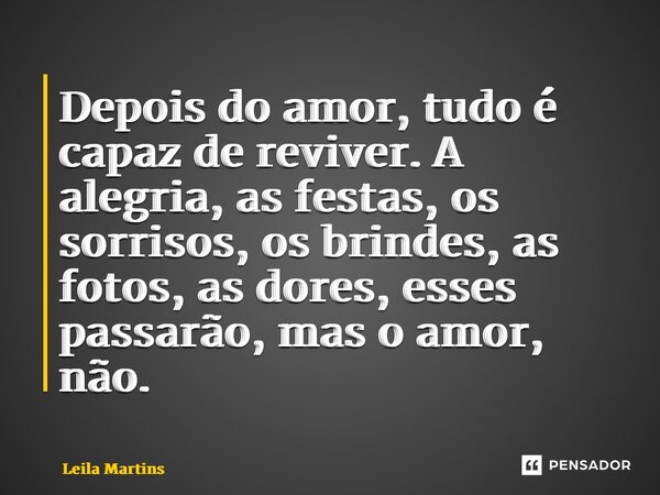 ⁠Depois do amor, tudo é capaz de reviver. A alegria, as festas, os sorrisos, os brindes, as fotos, as dores, esses passarão, mas o amor, não.... Frase de Leila Martins.