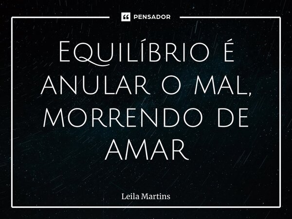 ⁠Equilíbrio é anular o mal, morrendo de AMAR... Frase de Leila Martins.