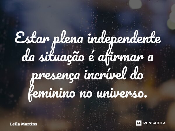 ⁠Estar plena independente da situação é afirmar a presença incrível do feminino no universo.... Frase de Leila Martins.