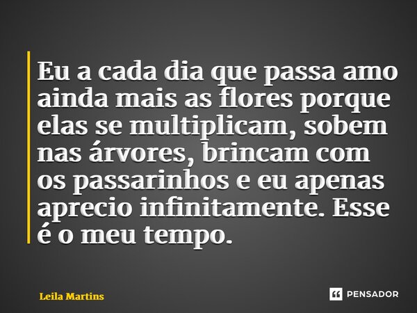 Eu a cada dia que passa amo ainda mais as flores porque elas se multiplicam, sobem nas árvores, brincam com os passarinhos e eu apenas aprecio infinitamente. Es... Frase de Leila Martins.