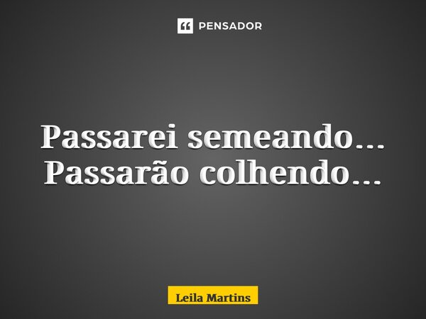 ⁠Passarei semeando… Passarão colhendo…... Frase de Leila Martins.