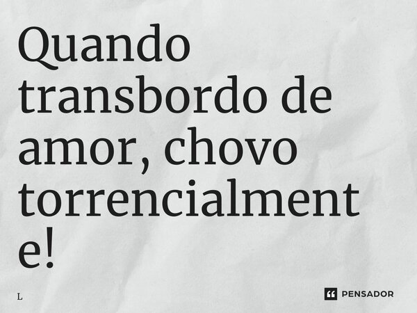 ⁠Quando transbordo de amor, chovo torrencialmente!... Frase de Leila Martins.