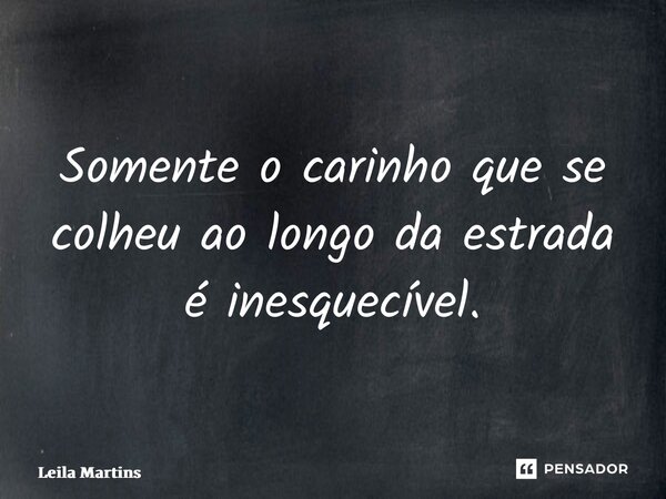 ⁠Somente o carinho que se colheu ao longo da estrada é inesquecível.... Frase de Leila Martins.