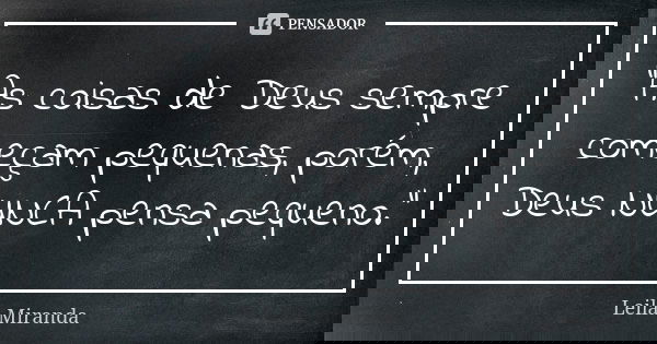 “As coisas de Deus sempre começam pequenas, porém, Deus NUNCA pensa pequeno.”... Frase de Leila Miranda.