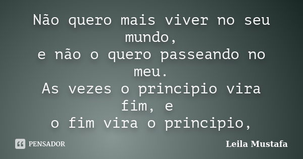 Não quero mais viver no seu mundo, e não o quero passeando no meu. As vezes o principio vira fim, e o fim vira o principio,... Frase de Leila Mustafa.