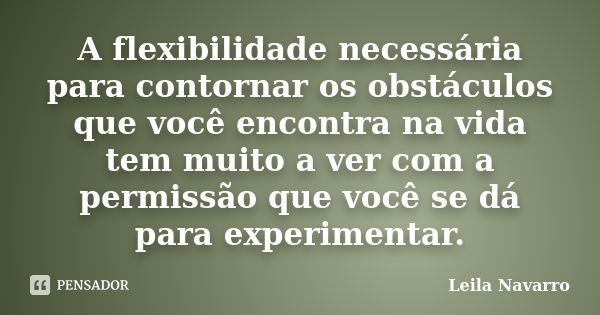 A flexibilidade necessária para contornar os obstáculos que você encontra na vida tem muito a ver com a permissão que você se dá para experimentar.... Frase de Leila Navarro.