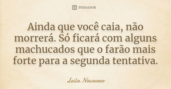 Ainda que você caia, não morrerá. Só ficará com alguns machucados que o farão mais forte para a segunda tentativa.... Frase de Leila Navarro.