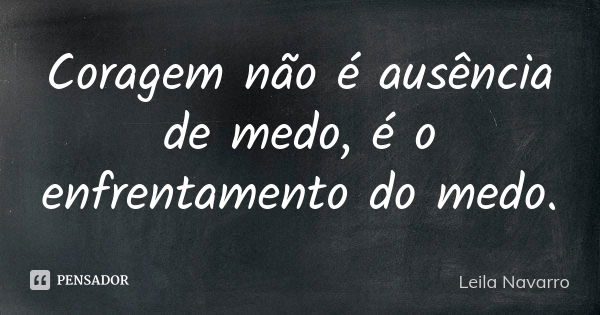 Coragem não é ausência de medo, é o enfrentamento do medo.... Frase de Leila Navarro.