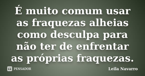 É muito comum usar as fraquezas alheias como desculpa para não ter de enfrentar as próprias fraquezas.... Frase de Leila Navarro.