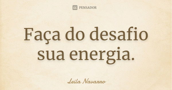 Faça do desafio sua energia.... Frase de Leila Navarro.