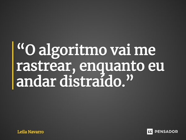 ⁠“O algoritmo vai me rastrear, enquanto eu andar distraído.”... Frase de Leila Navarro.