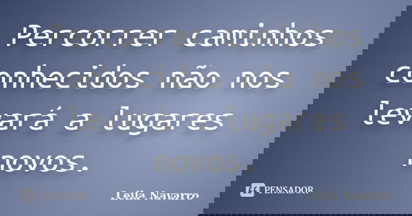 Percorrer caminhos conhecidos não nos levará a lugares novos.... Frase de Leila Navarro.