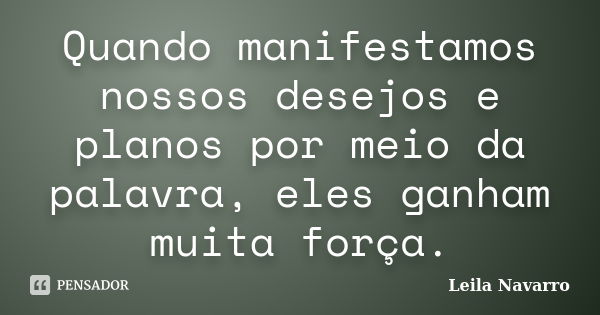 Quando manifestamos nossos desejos e planos por meio da palavra, eles ganham muita força.... Frase de Leila Navarro.