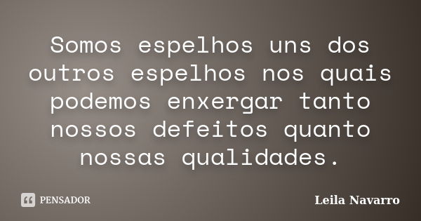 Somos espelhos uns dos outros espelhos nos quais podemos enxergar tanto nossos defeitos quanto nossas qualidades.... Frase de Leila Navarro.