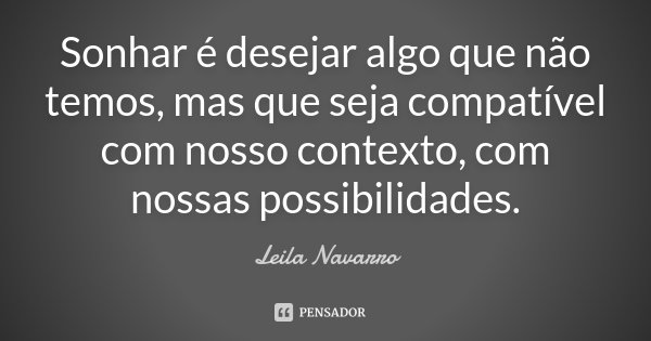 Sonhar é desejar algo que não temos, mas que seja compatível com nosso contexto, com nossas possibilidades.... Frase de Leila Navarro.