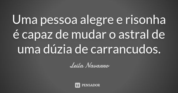 Uma pessoa alegre e risonha é capaz de mudar o astral de uma dúzia de carrancudos.... Frase de Leila Navarro.