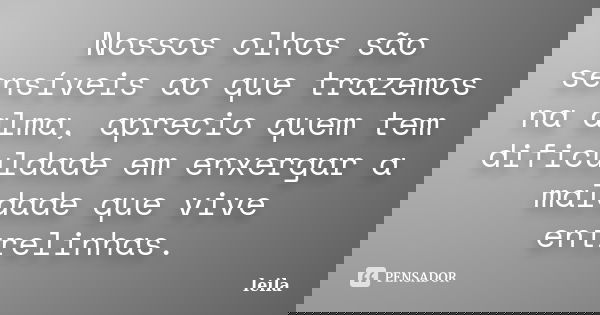 Nossos olhos são sensíveis ao que trazemos na alma, aprecio quem tem dificuldade em enxergar a maldade que vive entrelinhas.... Frase de Leila.