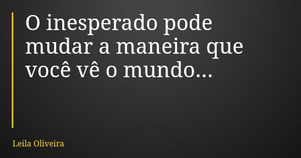 O inesperado pode mudar a maneira que você vê o mundo...... Frase de Leila Oliveira.