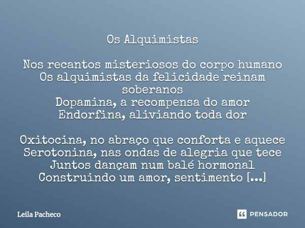 ⁠Os Alquimistas Nos recantos misteriosos do corpo humano Os alquimistas da felicidade reinam soberanos Dopamina, a recompensa do amor Endorfina, aliviando toda ... Frase de Leila Pacheco.