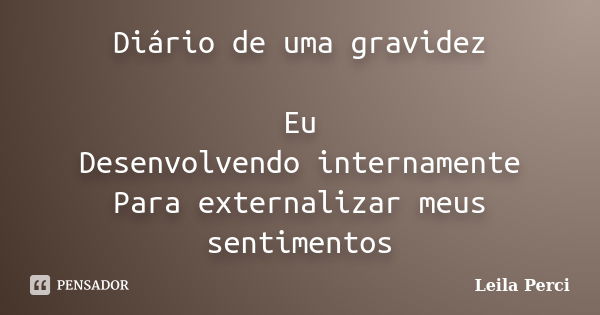 Diário de uma gravidez Eu Desenvolvendo internamente Para externalizar meus sentimentos... Frase de Leila Perci.