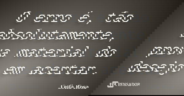 O erro é, tão absolutamente, prova material do desejo em acertar.... Frase de Leila Rosa.