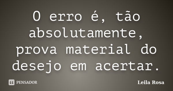 O erro é, tão absolutamente, prova material do desejo em acertar.... Frase de Leila Rosa.