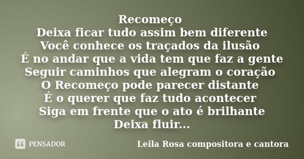 Recomeço Deixa ficar tudo assim bem diferente Você conhece os traçados da ilusão É no andar que a vida tem que faz a gente Seguir caminhos que alegram o coração... Frase de Leila Rosa compositora e cantora.